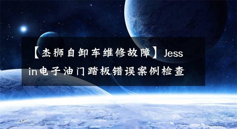 【杰狮自卸车维修故障】Jessin电子油门踏板错误案例检查工作指南