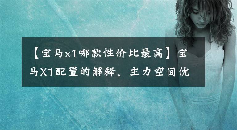 【宝马x1哪款性价比最高】宝马X1配置的解释,主力空间优势,不是同等级的性价比选择。