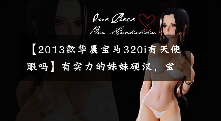 【2013款华晨宝马320i有天使眼吗】有实力的妹妹硬汉,宝马320i最完整的改造案例!