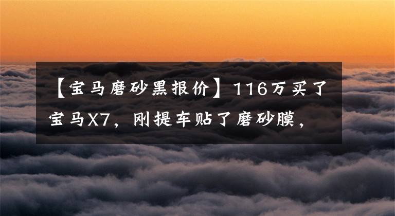 【宝马磨砂黑报价】116万买了宝马X7，刚提车贴了磨砂膜，加油的时候很多人来问价格。
