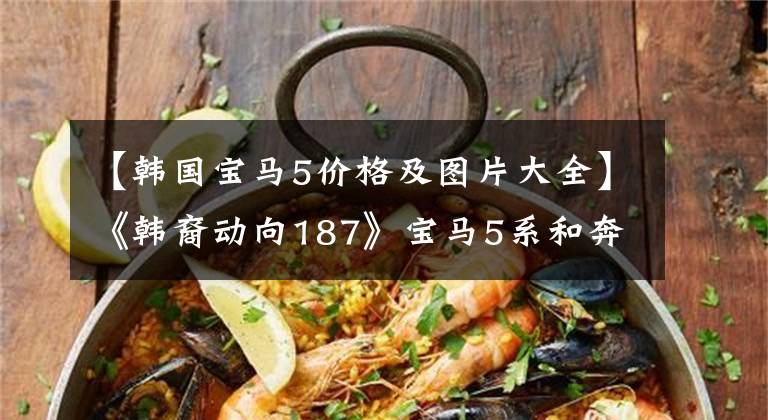 【韩国宝马5价格及图片大全】《韩裔动向187》宝马5系和奔驰E级,韩国人更喜欢谁?