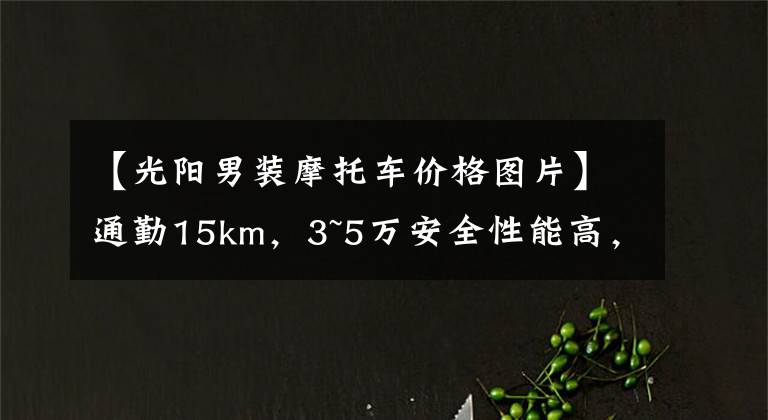【光阳男装摩托车价格图片】通勤15km，3~5万安全性能高，外观大气漂亮的摩托车，求推荐