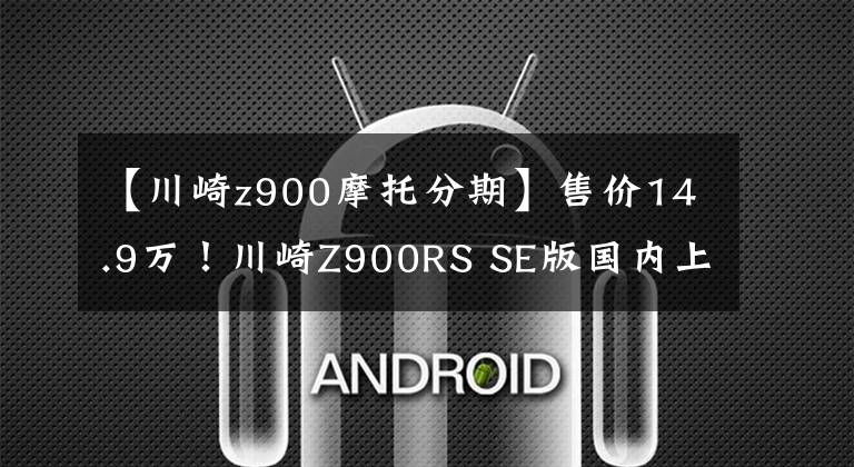 【川崎z900摩托分期】售价14.9万!川崎Z900RS SE版国内上市 贵1万值不值?