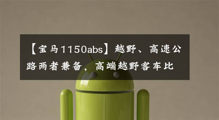 【宝马1150abs】越野、高速公路两者兼备,高端越野客车比较。