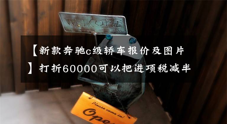 【新款奔驰c级轿车报价及图片】打折60000可以把进项税减半吗？勘探点的新款奔驰C200真是“香”