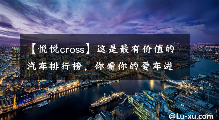 【悦悦cross】这是最有价值的汽车排行榜，你看你的爱车进入排行榜了吗？