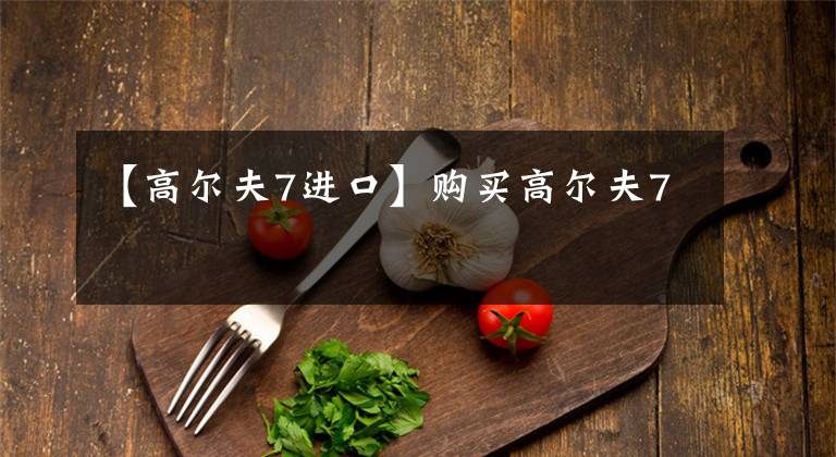 【高尔夫7进口】购买高尔夫7