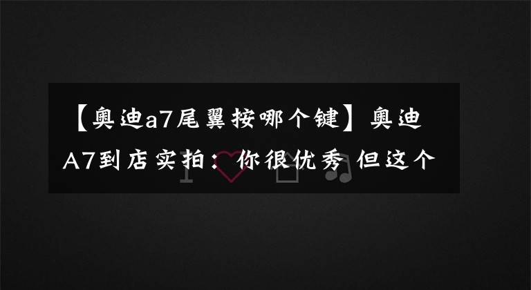 【奥迪a7尾翼按哪个键】奥迪A7到店实拍：你很优秀 但这个价格我爱不起
