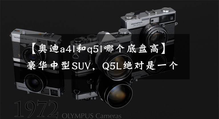 【奥迪a4l和q5l哪个底盘高】豪华中型SUV,Q5L绝对是一个不会错的选择