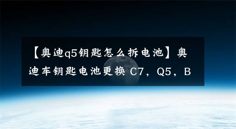 【奥迪q5钥匙怎么拆电池】奥迪车钥匙电池更换 C7，Q5，B9，4M，B8