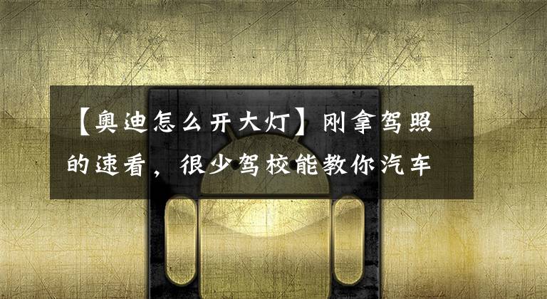 【奥迪怎么开大灯】刚拿驾照的速看,很少驾校能教你汽车车灯的正确使用方法