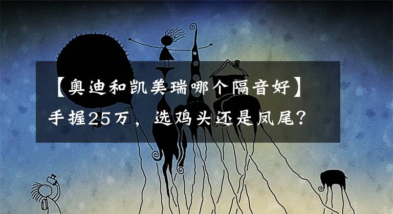 【奥迪和凯美瑞哪个隔音好】手握25万,选鸡头还是凤尾?凯美瑞对比奥迪A4L,你会选谁?