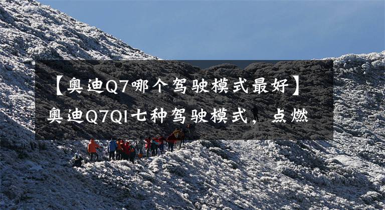 【奥迪Q7哪个驾驶模式最好】奥迪Q7QI七种驾驶模式，点燃驾驭激情