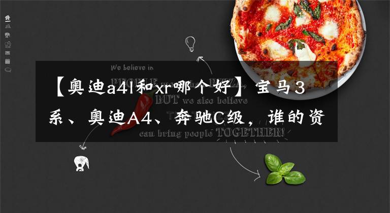 【奥迪a4l和xr哪个好】宝马3系、奥迪A4、奔驰C级，谁的资历老？