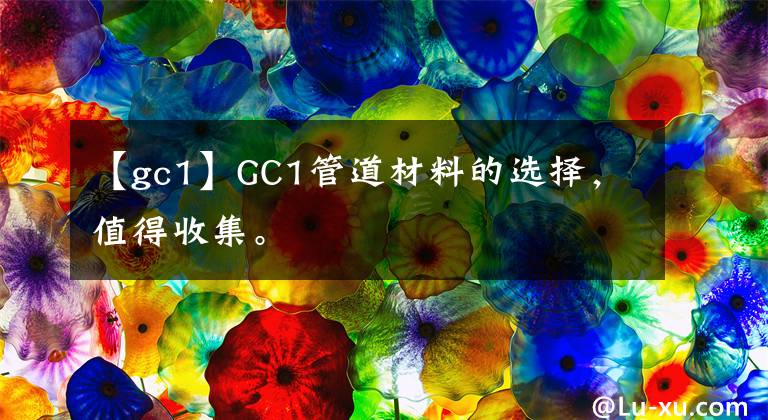 【gc1】GC1管道材料的选择,值得收集。