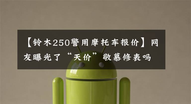 【铃木250警用摩托车报价】网友曝光了“天价”敬慕修表吗?深圳交警支队:正在调查中
