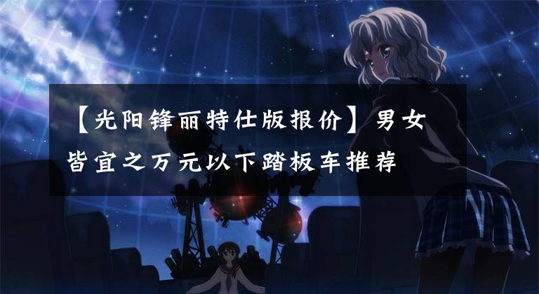 【光阳锋丽特仕版报价】男女皆宜之万元以下踏板车推荐