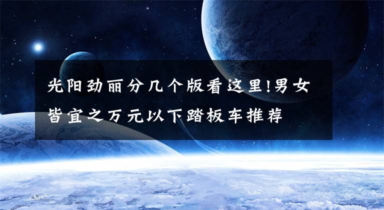 光阳劲丽分几个版看这里!男女皆宜之万元以下踏板车推荐