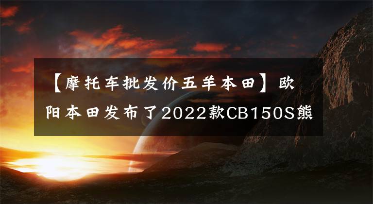 【摩托车批发价五羊本田】欧阳本田发布了2022款CB150S熊训,价格为9080韩元