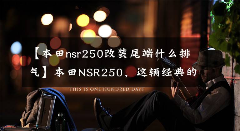 【本田nsr250改装尾端什么排气】本田NSR250,这辆经典的充电车,你知道多少?