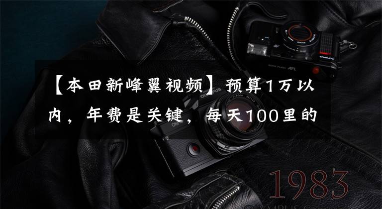 【本田新峰翼视频】预算1万以内,年费是关键,每天100里的上班路上买什么机车值得?