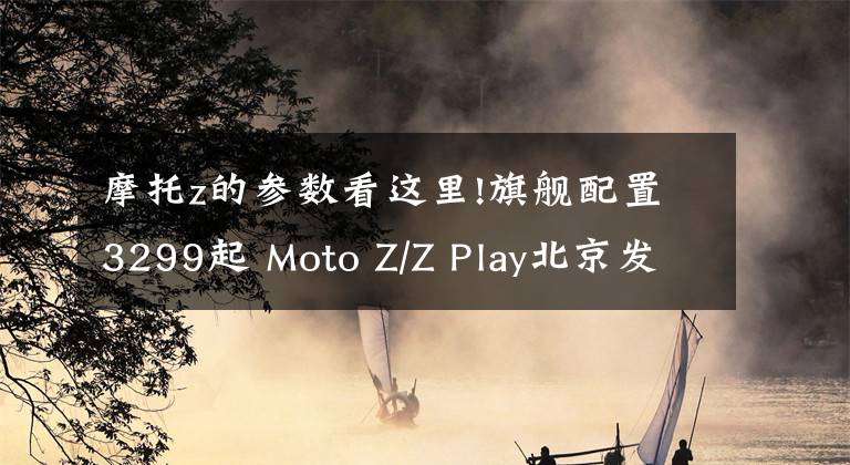 摩托z的参数看这里!旗舰配置3299起 Moto Z/Z Play北京发布