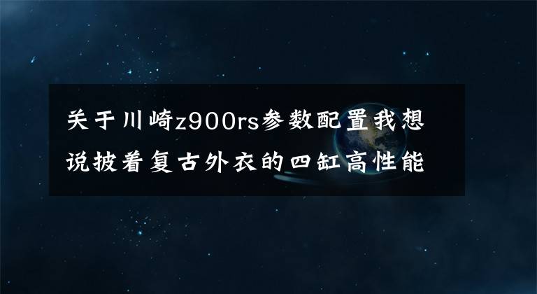 关于川崎z900rs参数配置我想说披着复古外衣的四缸高性能街车Z900RS值得买吗?看看本文便知