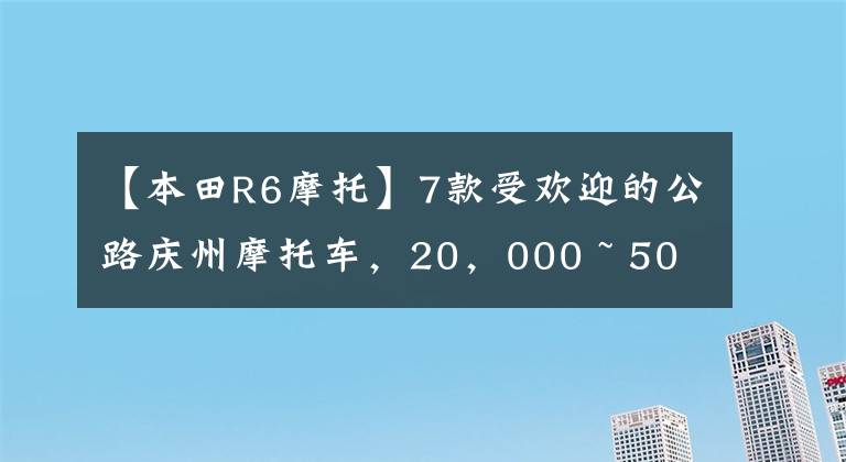 【本田R6摩托】7款受欢迎的公路庆州摩托车,20,000 ~ 50,000都能买到。