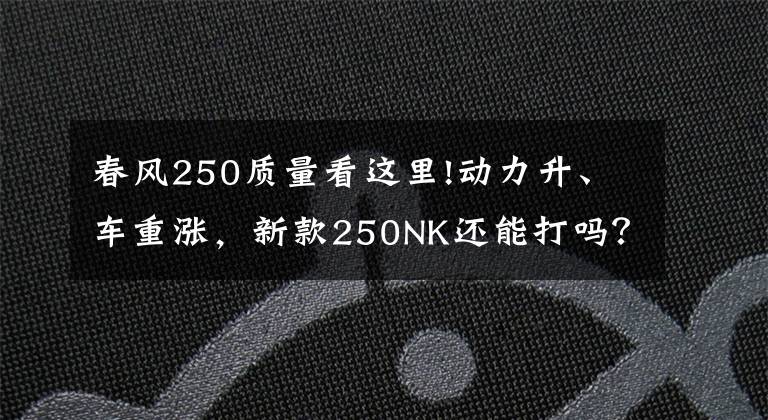 春风250质量看这里!动力升、车重涨,新款250NK还能打吗?