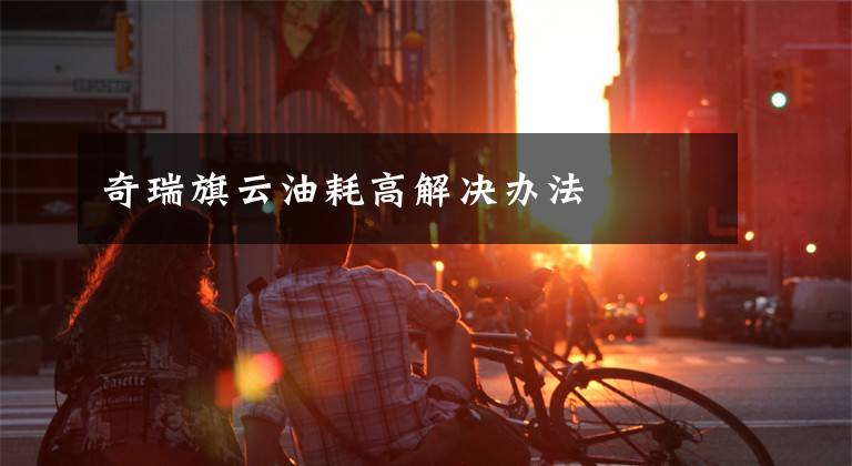 奇瑞旗云油耗高解决办法