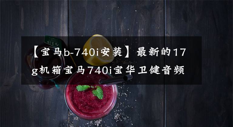 【宝马b-740i安装】最新的17 g机箱宝马740i宝华卫健音频