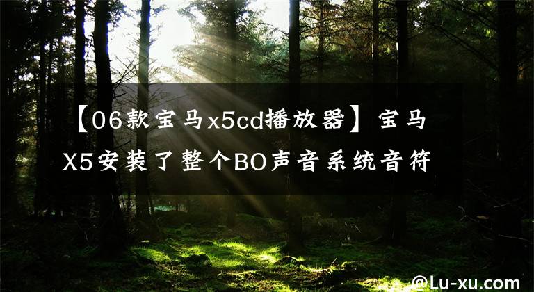 【06款宝马x5cd播放器】宝马X5安装了整个BO声音系统音符，捕获所有细胞。