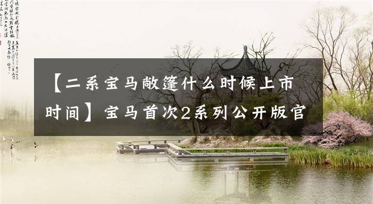 【二系宝马敞篷什么时候上市时间】宝马首次2系列公开版官图巴黎车展公开