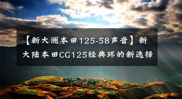 【新大洲本田125-58声音】新大陆本田CG125经典环的新选择依然存在。