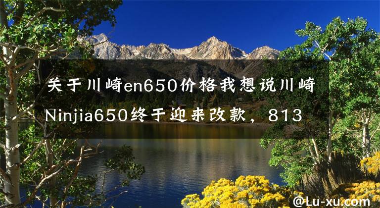 关于川崎en650价格我想说川崎Ninjia650终于迎来改款,81300元,新旧款的这几处不一样