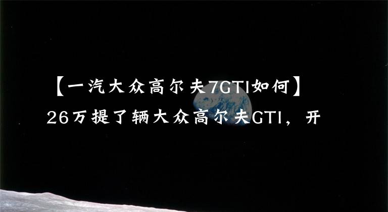 【一汽大众高尔夫7GTI如何】26万提了辆大众高尔夫GTI，开了500公里，车主终于说出心里话