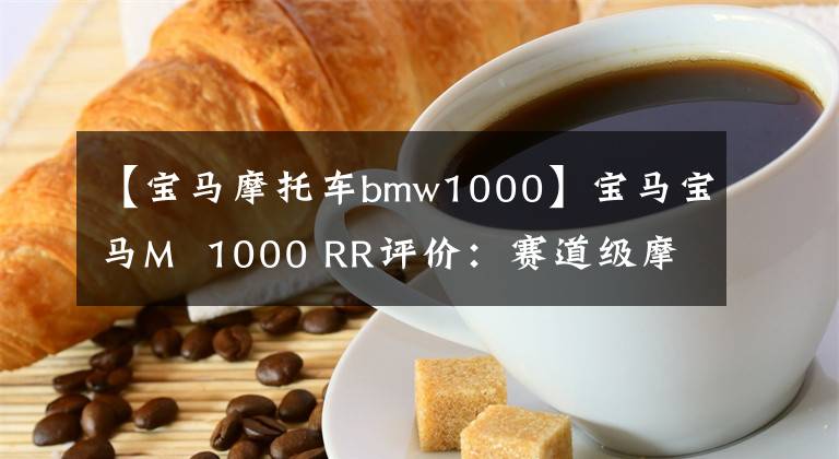 【宝马摩托车bmw1000】宝马宝马M 1000 RR评价:赛道级摩托车