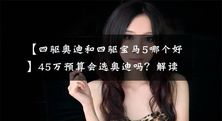 【四驱奥迪和四驱宝马5哪个好】45万预算会选奥迪吗？解读带quattro四驱的A6L，性价比高过530Li