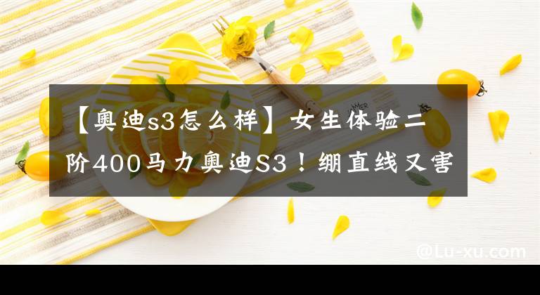 【奥迪s3怎么样】女生体验二阶400马力奥迪S3！绷直线又害怕但真的停不下来
