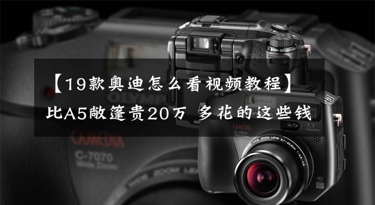 【19款奥迪怎么看视频教程】比A5敞篷贵20万 多花的这些钱值不值？奥迪S5敞篷官图解析