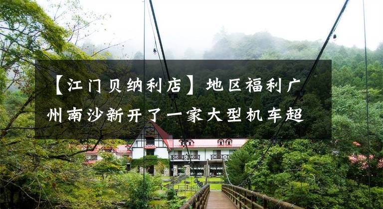 【江门贝纳利店】地区福利广州南沙新开了一家大型机车超市，可以为来往汽车的朋友提供食宿。