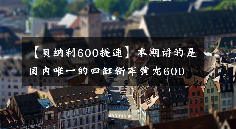 【贝纳利600提速】本期讲的是国内唯一的四缸新车黄龙600