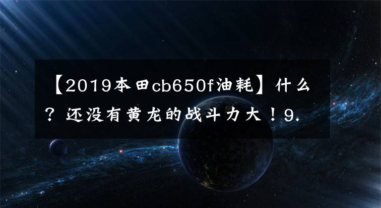 【2019本田cb650f油耗】什么？还没有黄龙的战斗力大！9.8万辆本田CB650F再次被阉割。