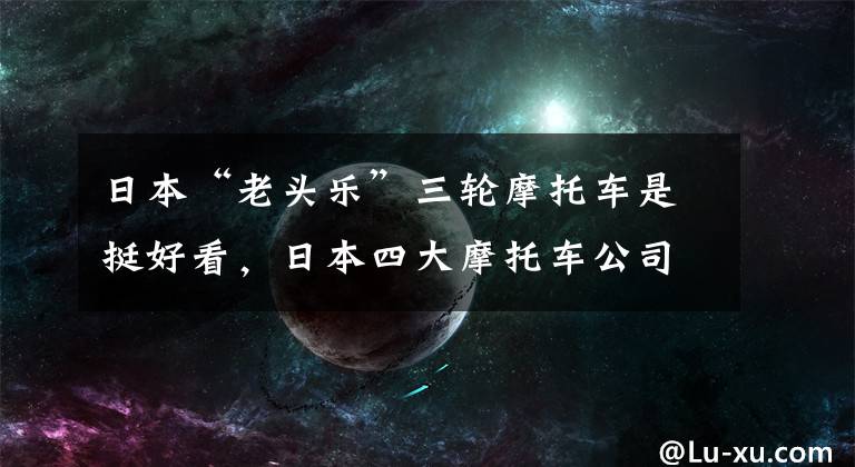 日本“老头乐”三轮摩托车是挺好看，日本四大摩托车公司