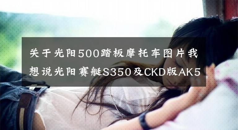关于光阳500踏板摩托车图片我想说光阳赛艇S350及CKD版AK500等新车上市