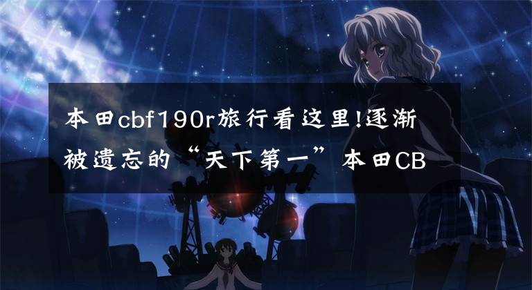本田cbf190r旅行看这里!逐渐被遗忘的“天下第一”本田CBF190R还值得买吗?