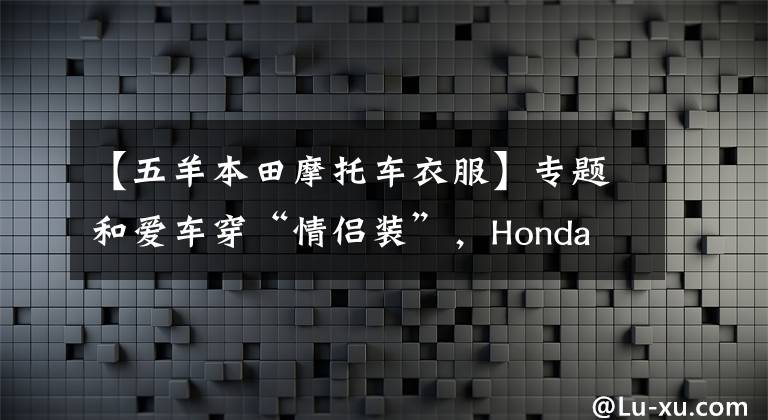 【五羊本田摩托车衣服】专题和爱车穿“情侣装”,Honda V-GO跨界将个性进行到底