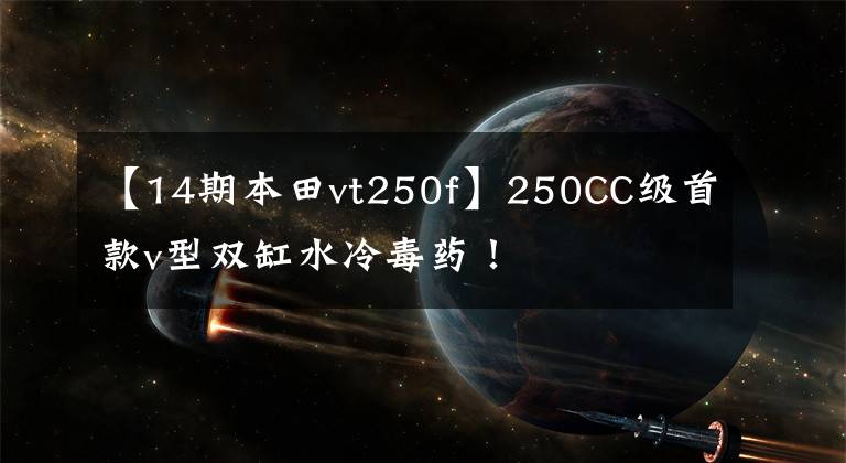【14期本田vt250f】250CC级首款v型双缸水冷毒药！