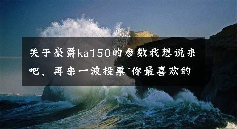 关于豪爵ka150的参数我想说来吧,再来一波投票~你最喜欢的摩托车