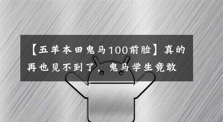 【五羊本田鬼马100前脸】真的再也见不到了,鬼马学生竟敢这样挠妹妹。